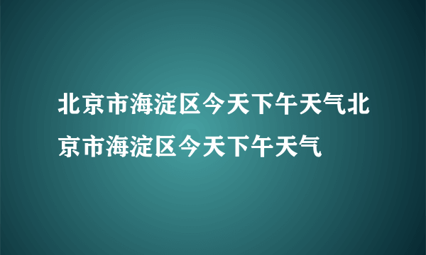 北京市海淀区今天下午天气北京市海淀区今天下午天气