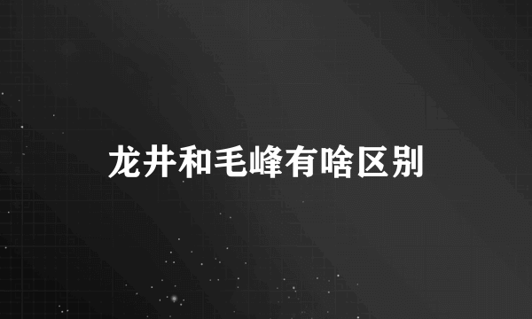 龙井和毛峰有啥区别