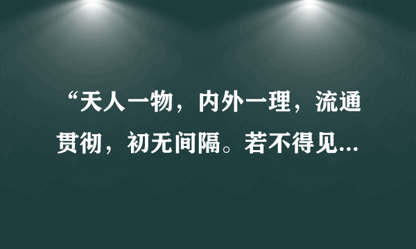 “天人一物，内外一理，流通贯彻，初无间隔。若不得见，则虽生于天地间，而不知以为天地之理，虽有人之形貌，而亦不知所以为人之理矣……天命之性，处处皆是，但只寻时，先从自己身上寻起。”材料阐述的核心内容是（　　）A.存天理，灭人欲B.格物致知C.知行合一D.天人合一