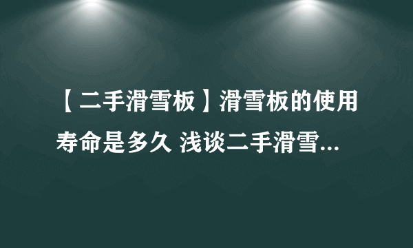 【二手滑雪板】滑雪板的使用寿命是多久 浅谈二手滑雪板的选购技巧