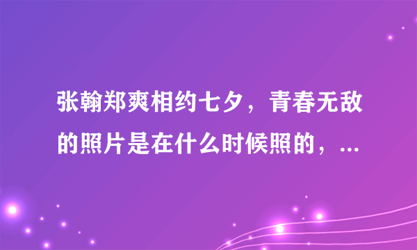 张翰郑爽相约七夕，青春无敌的照片是在什么时候照的，是在拍第一部还是第二部照的