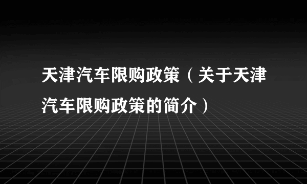 天津汽车限购政策（关于天津汽车限购政策的简介）