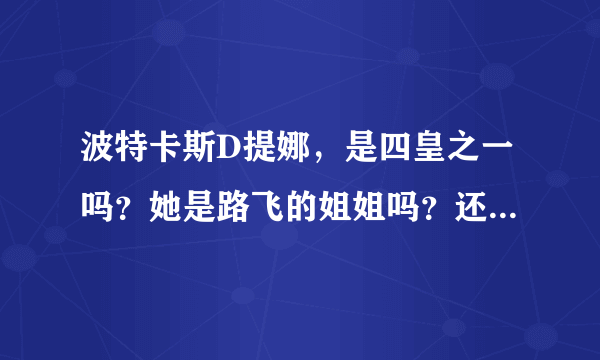 波特卡斯D提娜，是四皇之一吗？她是路飞的姐姐吗？还有她在那几集出现？然后求四皇的全部名字、带上图片。……还有他老爸龙。救路飞的时候知道路飞是他儿子吗？还有路飞他母亲是谁。还有请大家估计一下海贼王。要出到几集才完结？