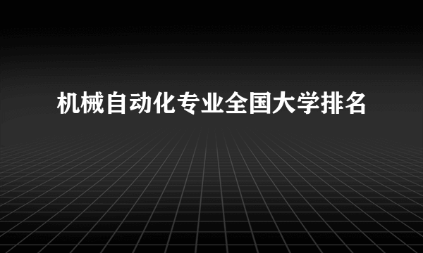 机械自动化专业全国大学排名