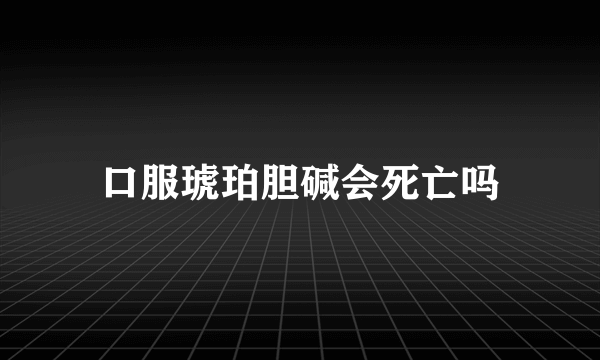 口服琥珀胆碱会死亡吗