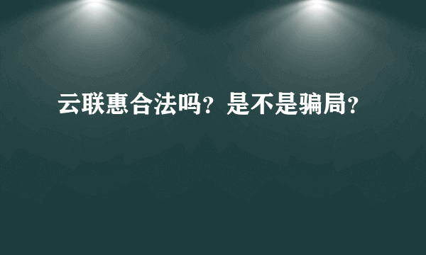 云联惠合法吗？是不是骗局？