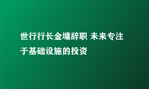 世行行长金墉辞职 未来专注于基础设施的投资