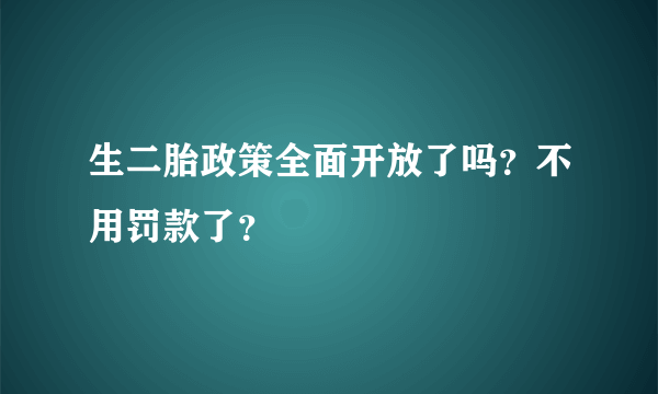 生二胎政策全面开放了吗？不用罚款了？