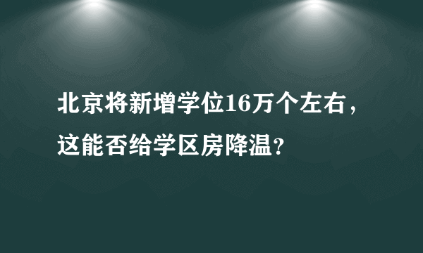 北京将新增学位16万个左右，这能否给学区房降温？