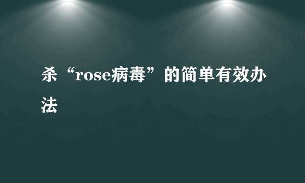 杀“rose病毒”的简单有效办法