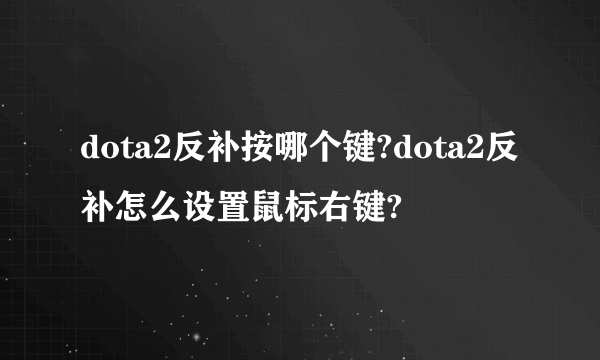 dota2反补按哪个键?dota2反补怎么设置鼠标右键?