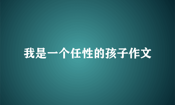 我是一个任性的孩子作文