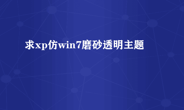 求xp仿win7磨砂透明主题