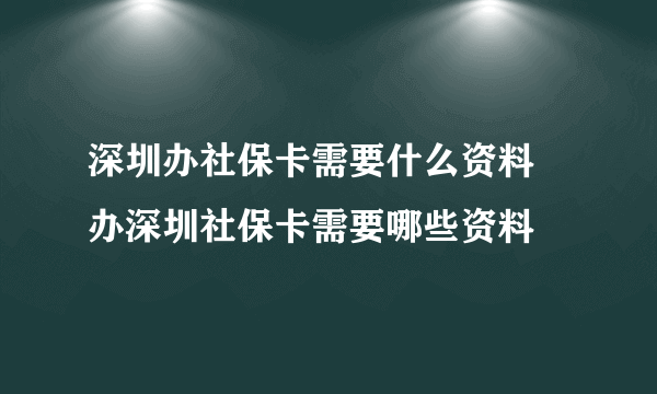 深圳办社保卡需要什么资料 办深圳社保卡需要哪些资料