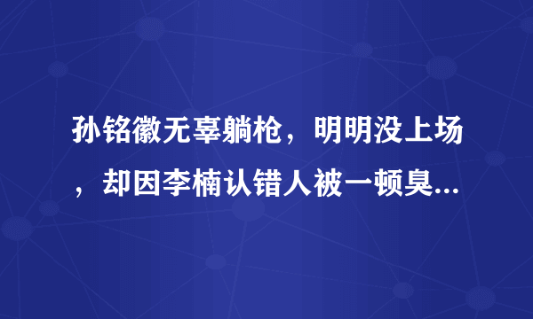 孙铭徽无辜躺枪，明明没上场，却因李楠认错人被一顿臭骂，一声不吭尽显无奈，你怎么看？