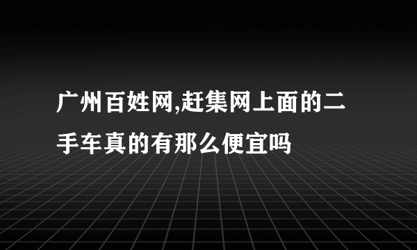 广州百姓网,赶集网上面的二手车真的有那么便宜吗