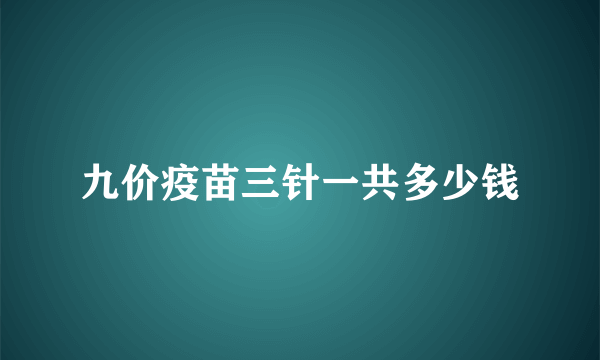 九价疫苗三针一共多少钱