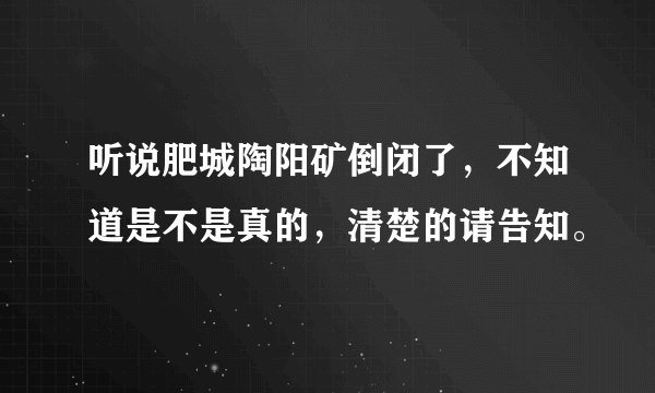 听说肥城陶阳矿倒闭了，不知道是不是真的，清楚的请告知。