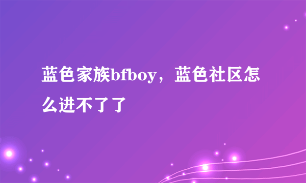 蓝色家族bfboy，蓝色社区怎么进不了了