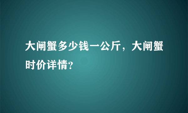 大闸蟹多少钱一公斤，大闸蟹时价详情？