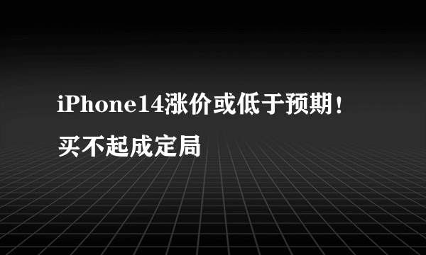 iPhone14涨价或低于预期！买不起成定局