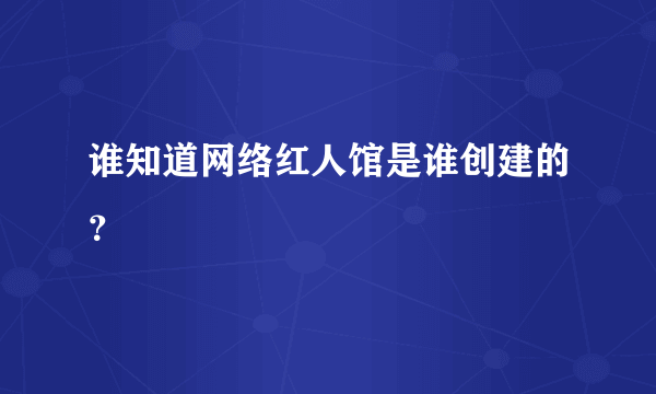 谁知道网络红人馆是谁创建的？