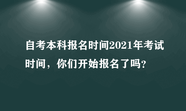 自考本科报名时间2021年考试时间，你们开始报名了吗？