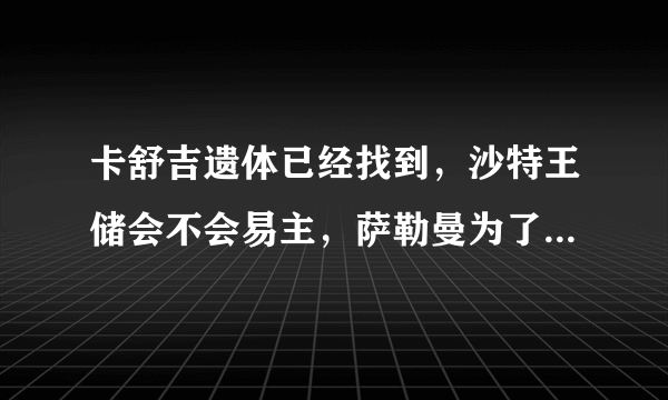 卡舒吉遗体已经找到，沙特王储会不会易主，萨勒曼为了保住王储之位会发动战争吗？