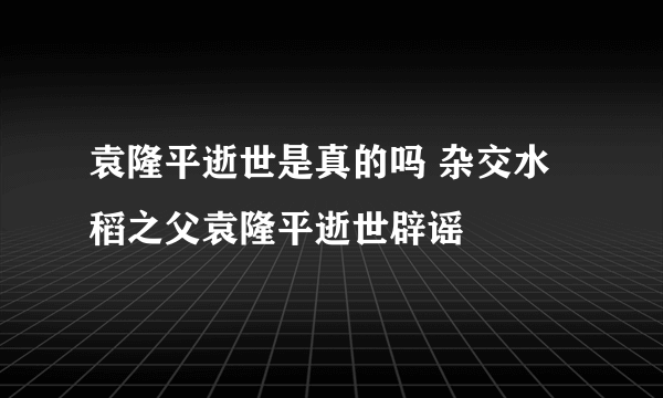 袁隆平逝世是真的吗 杂交水稻之父袁隆平逝世辟谣