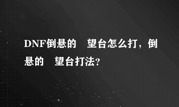 DNF倒悬的瞭望台怎么打，倒悬的瞭望台打法？