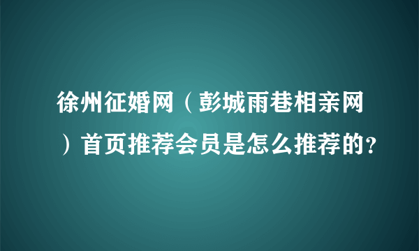 徐州征婚网（彭城雨巷相亲网）首页推荐会员是怎么推荐的？