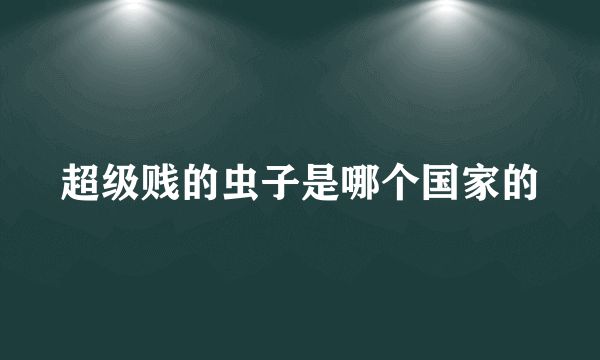 超级贱的虫子是哪个国家的