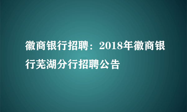 徽商银行招聘：2018年徽商银行芜湖分行招聘公告