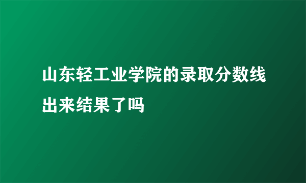 山东轻工业学院的录取分数线出来结果了吗