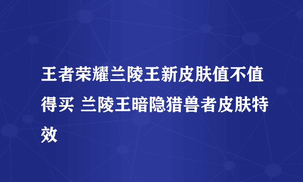 王者荣耀兰陵王新皮肤值不值得买 兰陵王暗隐猎兽者皮肤特效