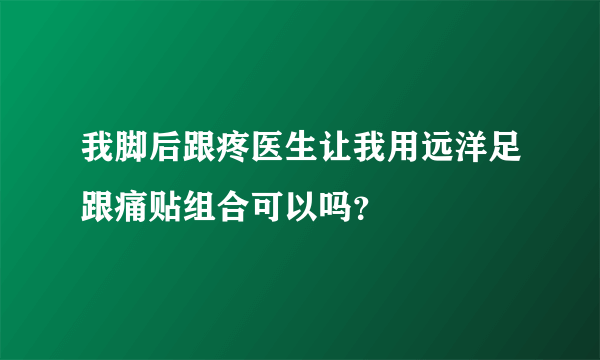 我脚后跟疼医生让我用远洋足跟痛贴组合可以吗？