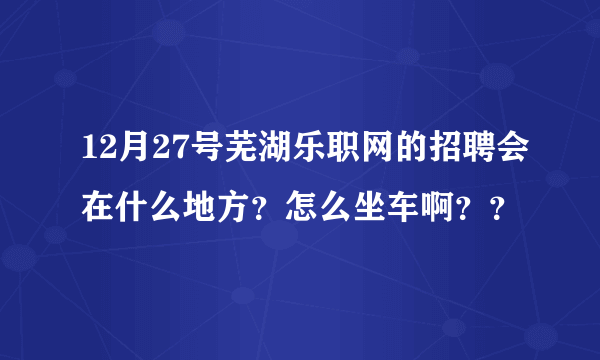 12月27号芜湖乐职网的招聘会在什么地方？怎么坐车啊？？