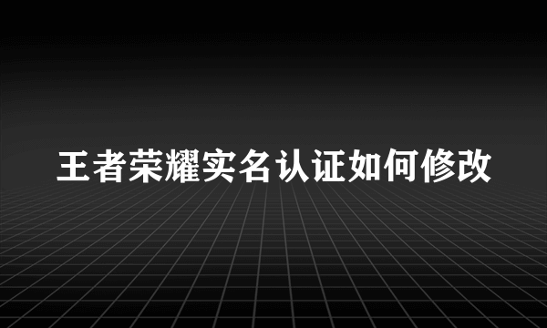 王者荣耀实名认证如何修改