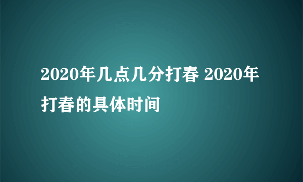 2020年几点几分打春 2020年打春的具体时间