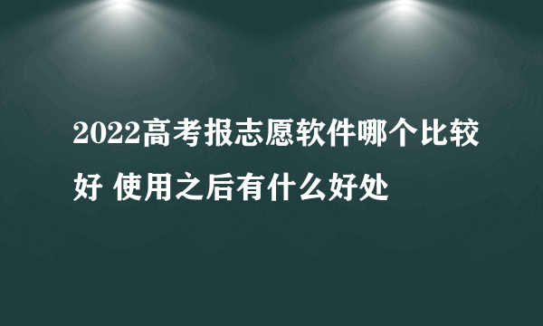 2022高考报志愿软件哪个比较好 使用之后有什么好处