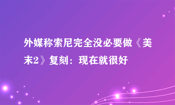 外媒称索尼完全没必要做《美末2》复刻：现在就很好