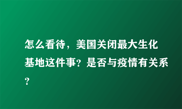 怎么看待，美国关闭最大生化基地这件事？是否与疫情有关系？