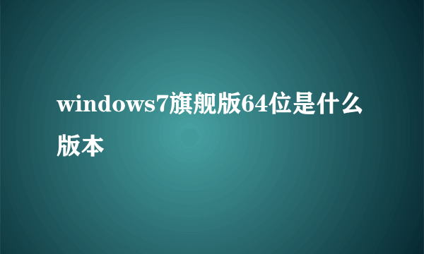 windows7旗舰版64位是什么版本