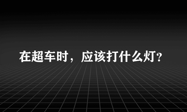 在超车时，应该打什么灯？