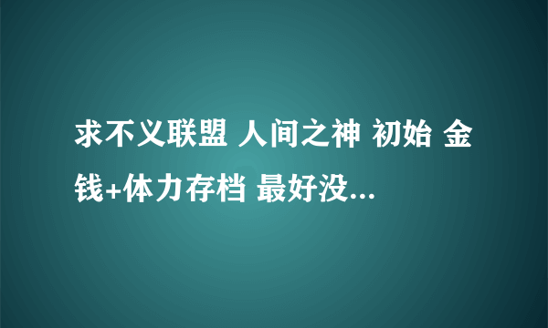 求不义联盟 人间之神 初始 金钱+体力存档 最好没人物的。。。