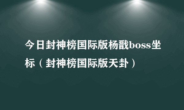 今日封神榜国际版杨戬boss坐标（封神榜国际版天卦）