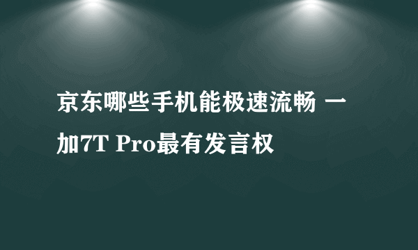 京东哪些手机能极速流畅 一加7T Pro最有发言权