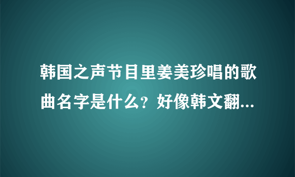 韩国之声节目里姜美珍唱的歌曲名字是什么？好像韩文翻译是叫《请问》但我找不到音源，谁有的话发给我，3Q