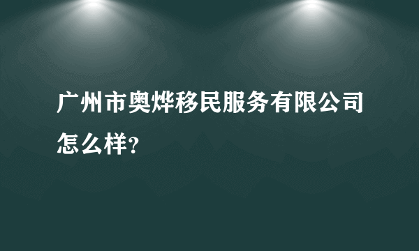 广州市奥烨移民服务有限公司怎么样？