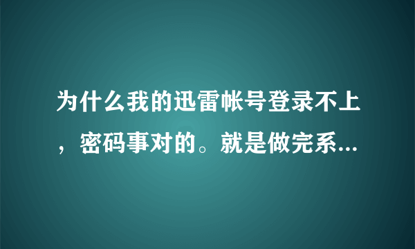 为什么我的迅雷帐号登录不上，密码事对的。就是做完系统就不好了，注册也不好事？？